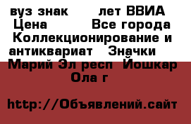 1.1) вуз знак : 50 лет ВВИА › Цена ­ 390 - Все города Коллекционирование и антиквариат » Значки   . Марий Эл респ.,Йошкар-Ола г.